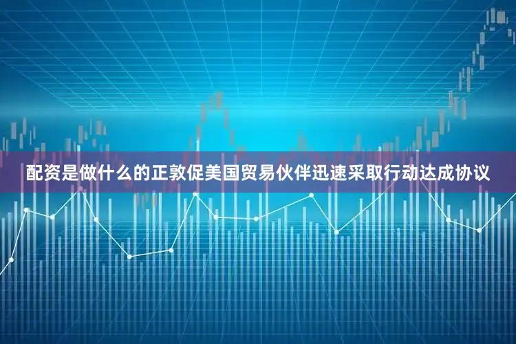 配资是做什么的正敦促美国贸易伙伴迅速采取行动达成协议