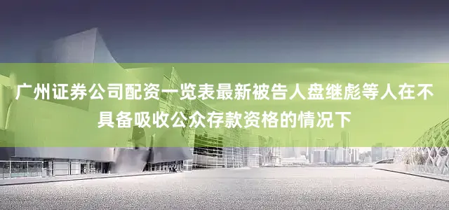 广州证券公司配资一览表最新被告人盘继彪等人在不具备吸收公众存款资格的情况下
