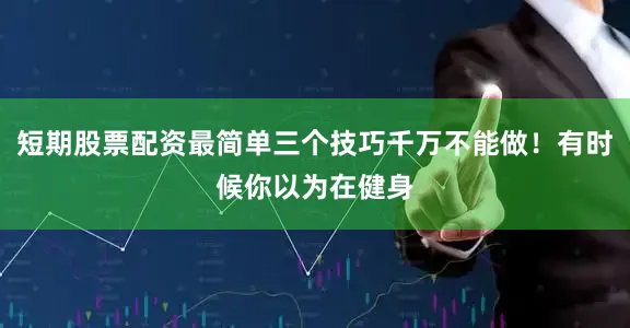 短期股票配资最简单三个技巧千万不能做！有时候你以为在健身