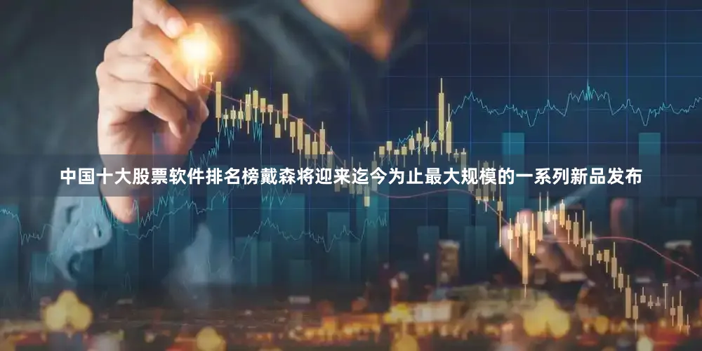 中国十大股票软件排名榜戴森将迎来迄今为止最大规模的一系列新品发布