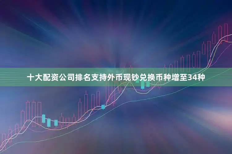 十大配资公司排名支持外币现钞兑换币种增至34种