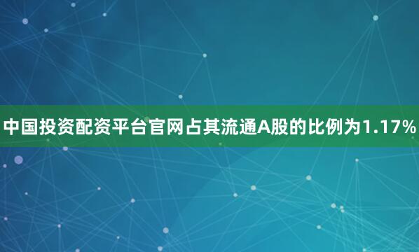 中国投资配资平台官网占其流通A股的比例为1.17%