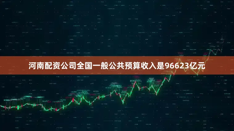 河南配资公司全国一般公共预算收入是96623亿元