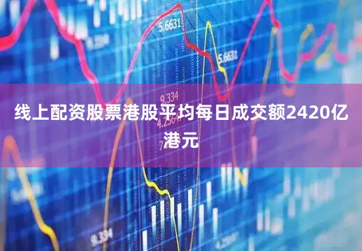 线上配资股票港股平均每日成交额2420亿港元