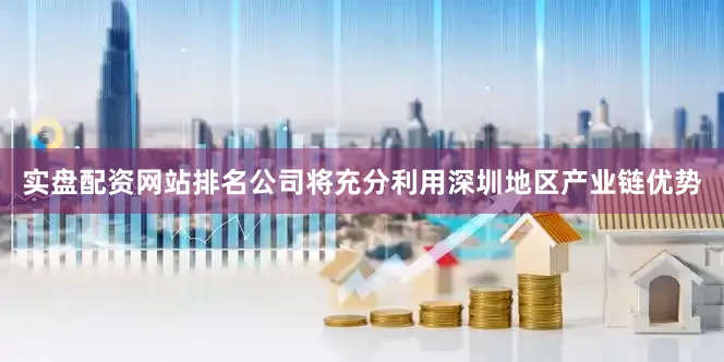 实盘配资网站排名公司将充分利用深圳地区产业链优势