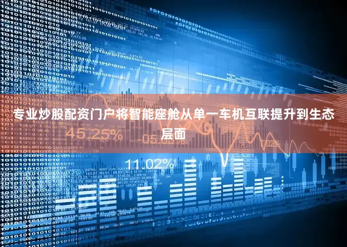 专业炒股配资门户将智能座舱从单一车机互联提升到生态层面