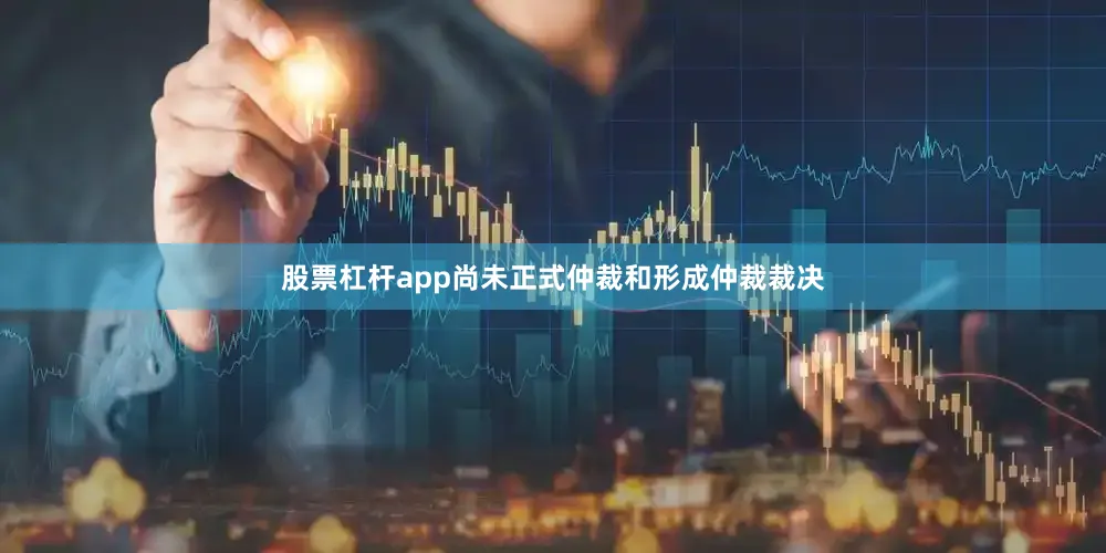 股票杠杆app尚未正式仲裁和形成仲裁裁决