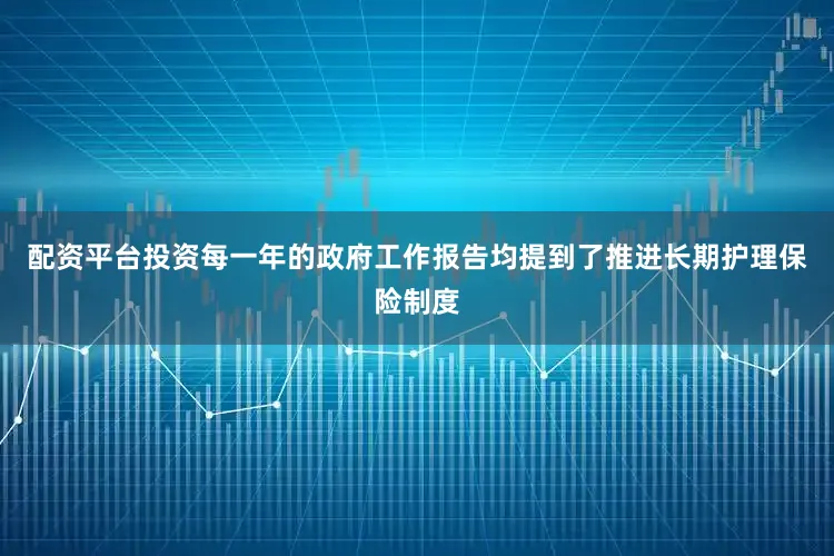 配资平台投资每一年的政府工作报告均提到了推进长期护理保险制度