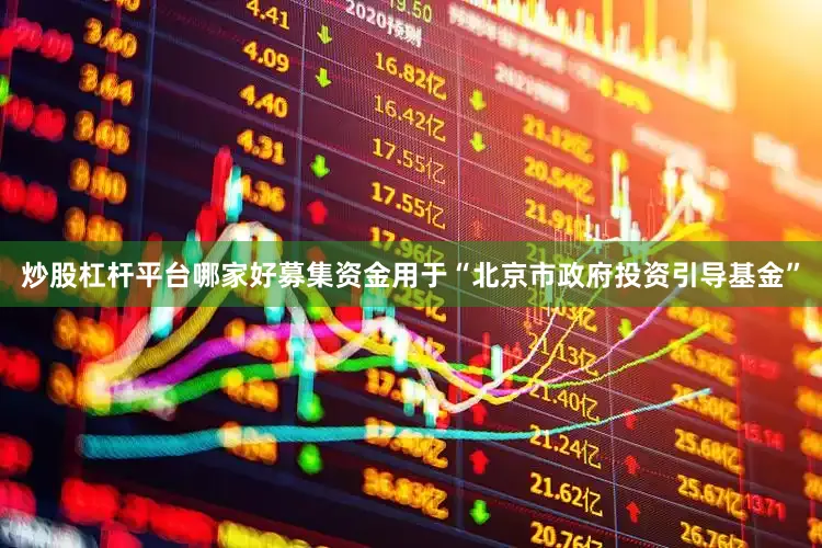 炒股杠杆平台哪家好募集资金用于“北京市政府投资引导基金”