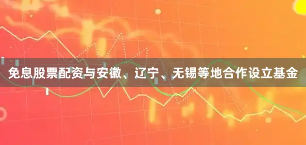 免息股票配资与安徽、辽宁、无锡等地合作设立基金