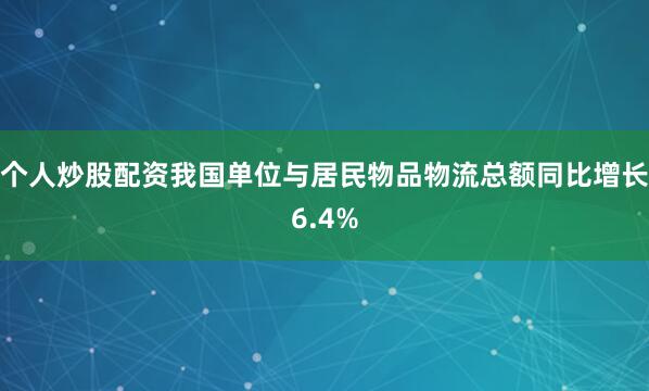 个人炒股配资我国单位与居民物品物流总额同比增长6.4%