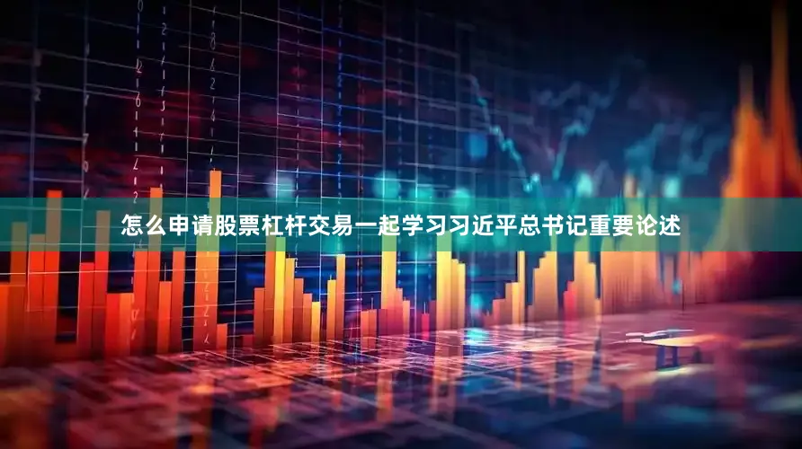怎么申请股票杠杆交易一起学习习近平总书记重要论述