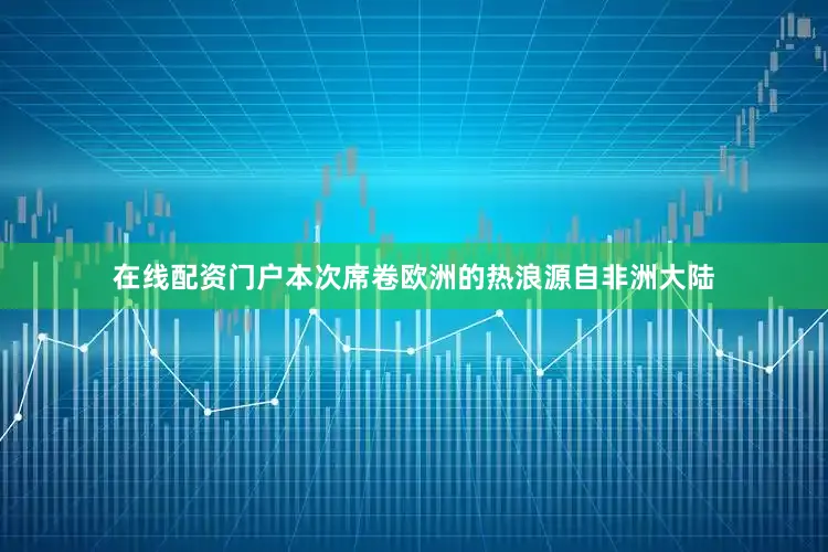 在线配资门户本次席卷欧洲的热浪源自非洲大陆
