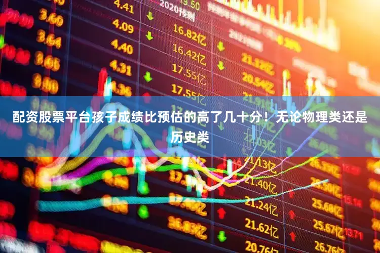 配资股票平台孩子成绩比预估的高了几十分！无论物理类还是历史类