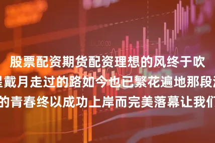 股票配资期货配资理想的风终于吹进了现实那披星戴月走过的路如今也已繁花遍地那段滚烫而又热烈的青春终以成功上岸而完美落幕让我们为毕业的优秀学员喝彩同时也为正在备战的伙伴们加油！发布于：湖北省
