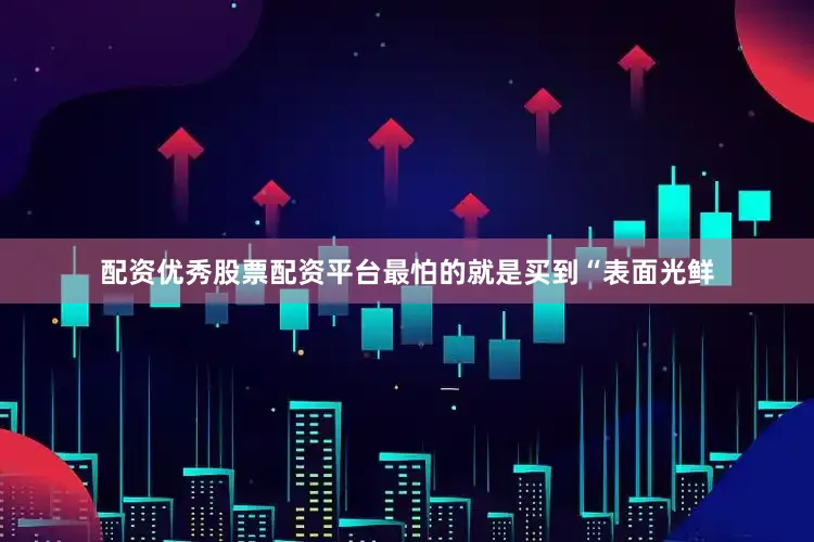 配资优秀股票配资平台最怕的就是买到“表面光鲜
