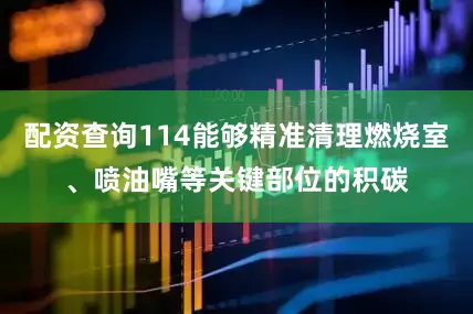 配资查询114能够精准清理燃烧室、喷油嘴等关键部位的积碳