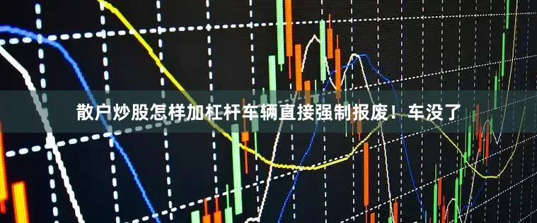 散户炒股怎样加杠杆车辆直接强制报废！车没了