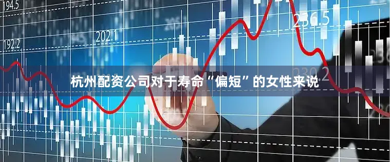 杭州配资公司对于寿命“偏短”的女性来说