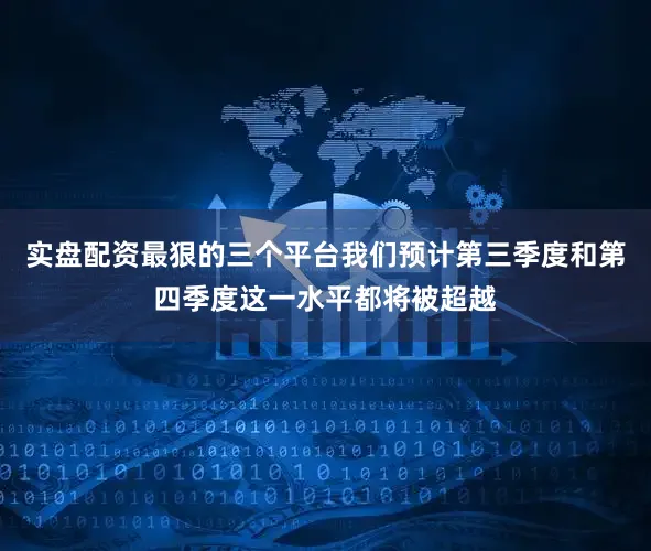 实盘配资最狠的三个平台我们预计第三季度和第四季度这一水平都将被超越