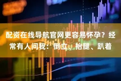 配资在线导航官网更容易怀孕？经常有人问我：倒立、抬腿、趴着