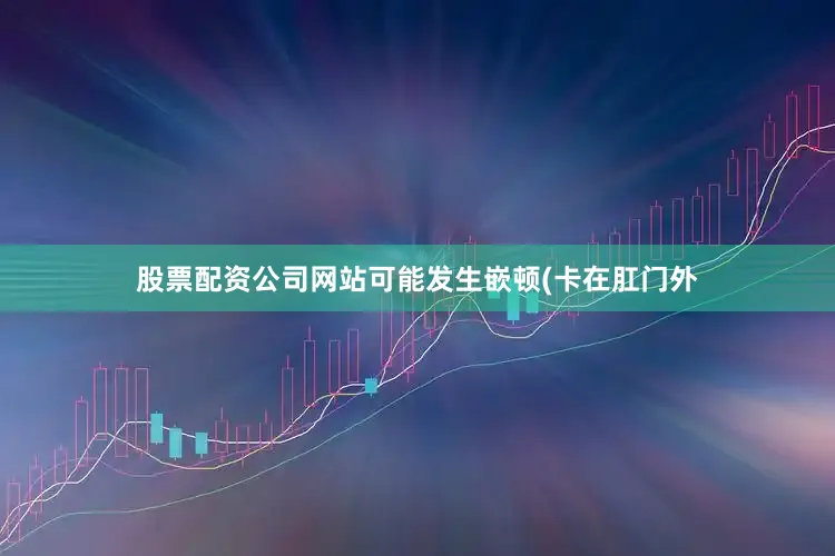 股票配资公司网站可能发生嵌顿(卡在肛门外