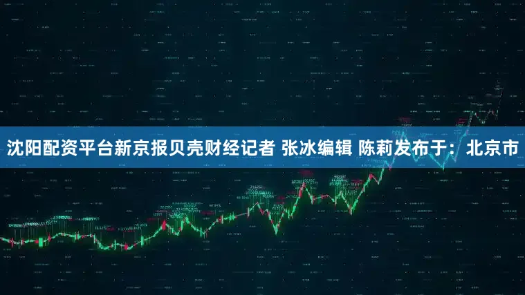 沈阳配资平台新京报贝壳财经记者 张冰编辑 陈莉发布于：北京市