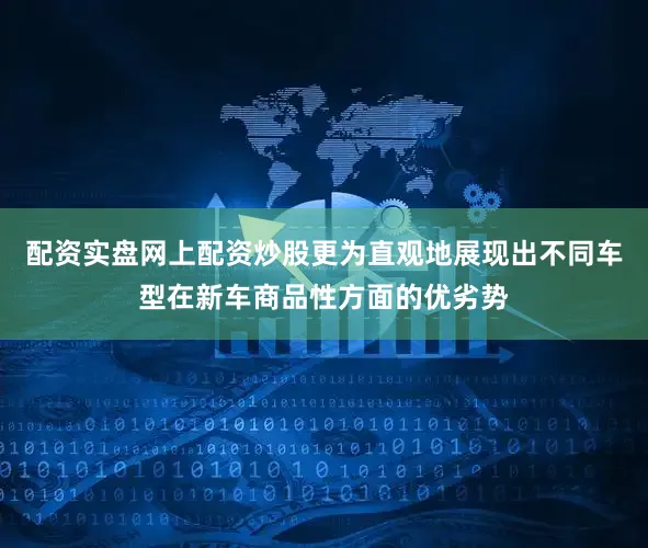配资实盘网上配资炒股更为直观地展现出不同车型在新车商品性方面的优劣势
