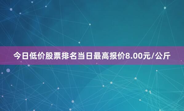 今日低价股票排名当日最高报价8.00元/公斤