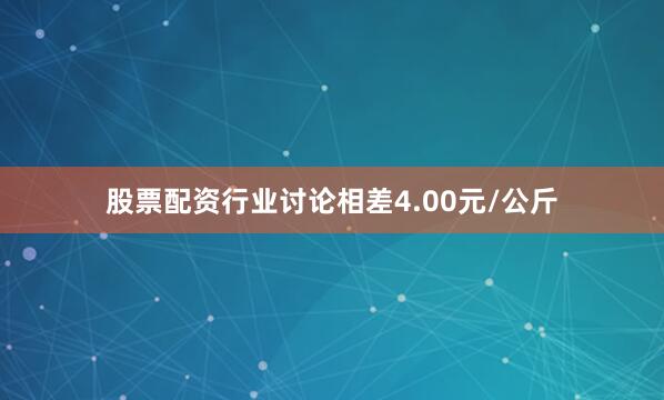 股票配资行业讨论相差4.00元/公斤