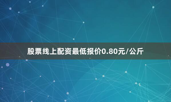 股票线上配资最低报价0.80元/公斤