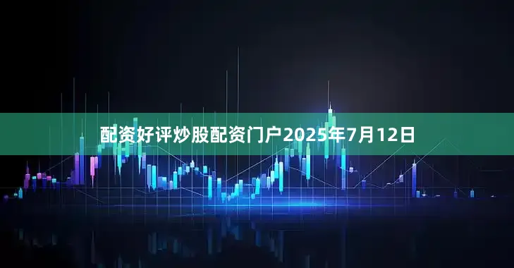 配资好评炒股配资门户2025年7月12日