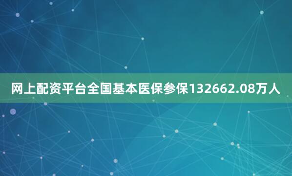 网上配资平台全国基本医保参保132662.08万人