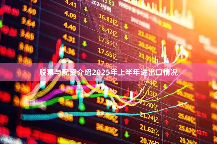 股票与配资介绍2025年上半年进出口情况