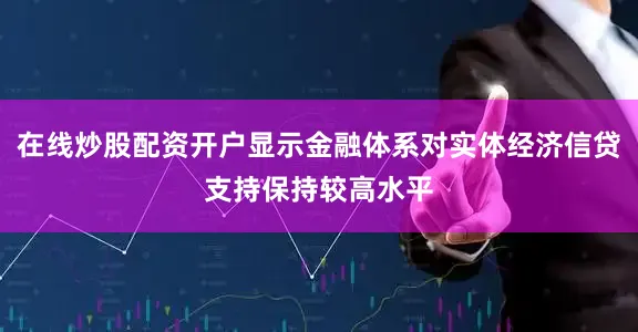 在线炒股配资开户显示金融体系对实体经济信贷支持保持较高水平