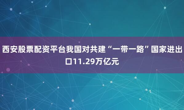 西安股票配资平台我国对共建“一带一路”国家进出口11.29万亿元