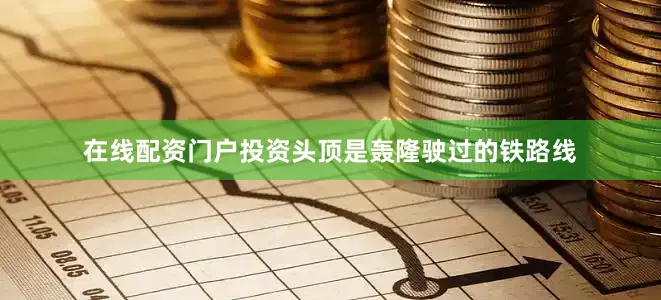 在线配资门户投资头顶是轰隆驶过的铁路线