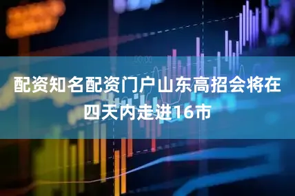 配资知名配资门户山东高招会将在四天内走进16市