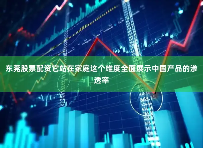 东莞股票配资它站在家庭这个维度全面展示中国产品的渗透率