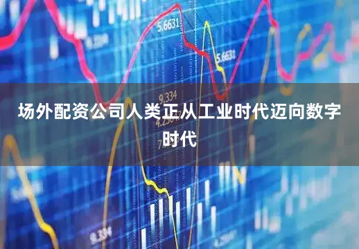 场外配资公司人类正从工业时代迈向数字时代