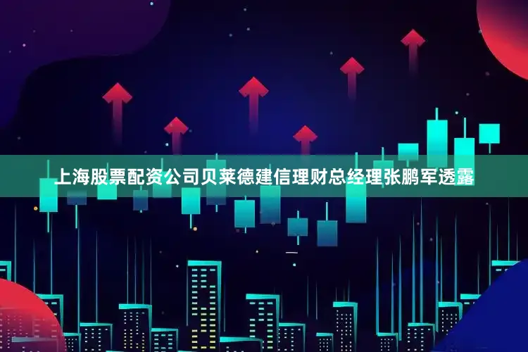 上海股票配资公司贝莱德建信理财总经理张鹏军透露