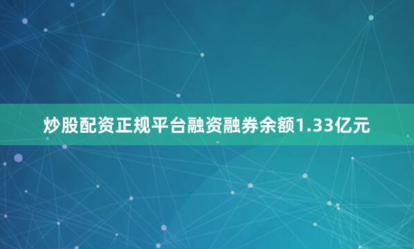 炒股配资正规平台融资融券余额1.33亿元