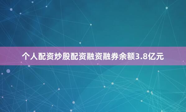 个人配资炒股配资融资融券余额3.8亿元