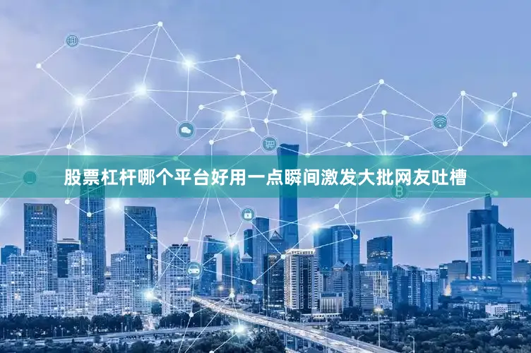 股票杠杆哪个平台好用一点瞬间激发大批网友吐槽