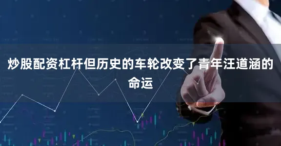 炒股配资杠杆但历史的车轮改变了青年汪道涵的命运