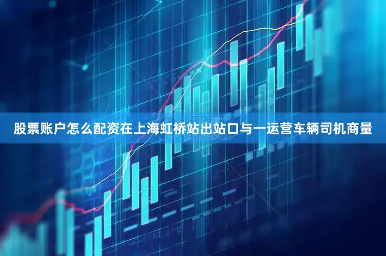 股票账户怎么配资在上海虹桥站出站口与一运营车辆司机商量