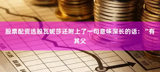 股票配资选股瓦妮莎还附上了一句意味深长的话：“有其父