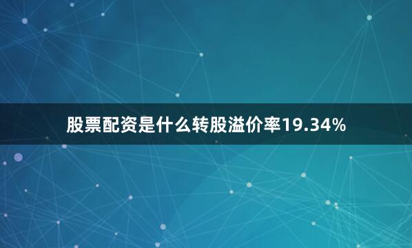股票配资是什么转股溢价率19.34%