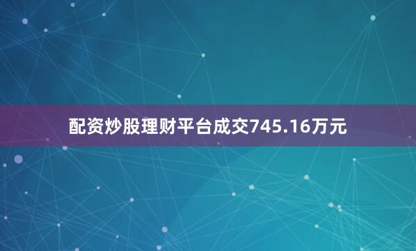 配资炒股理财平台成交745.16万元
