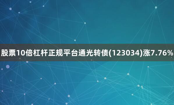股票10倍杠杆正规平台通光转债(123034)涨7.76%